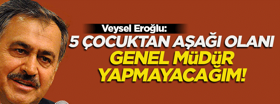 '5 çocuktan aşağı olanı genel müdür yapmayacağım'