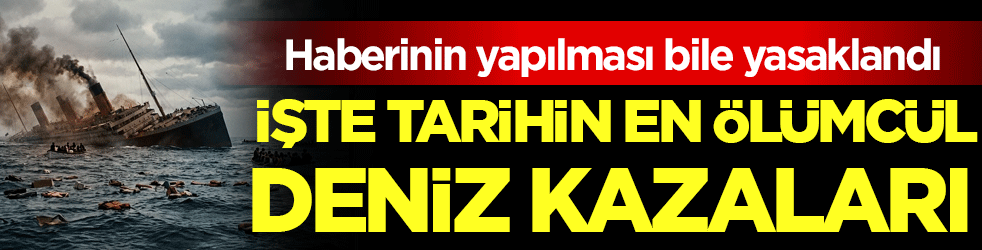 Haberlere çıkması bile yasaklandı: Tarihin en ölümcül deniz kazaları belli oldu! 