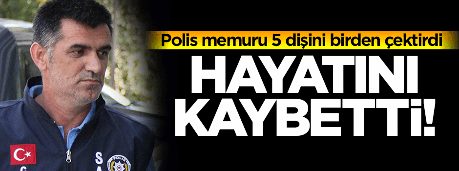 5 dişini birden çektiren polis hayatını kaybetti!