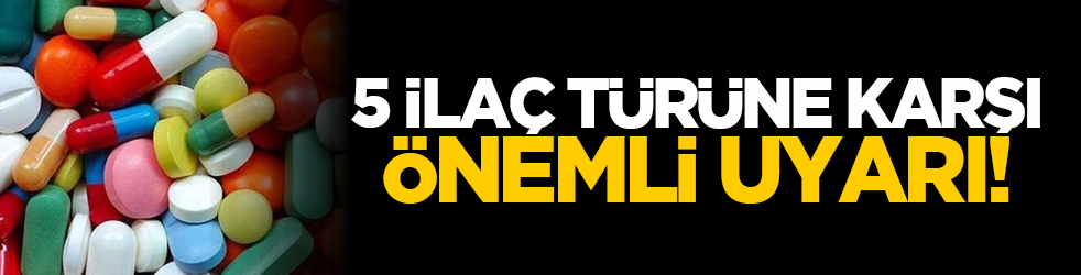 5 ilaç türüne karşı önemli uyarı!
