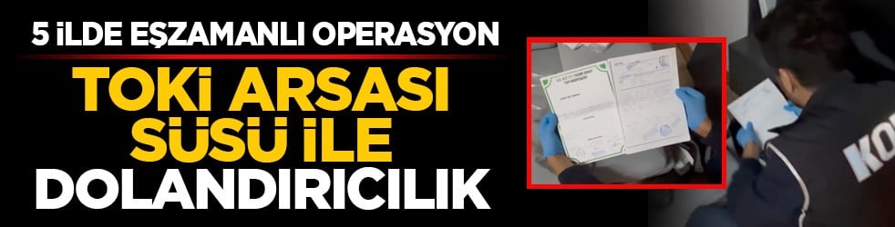 5 ilde eşzamanlı operasyon: TOKİ arsası süsü ile dolandırıcılık