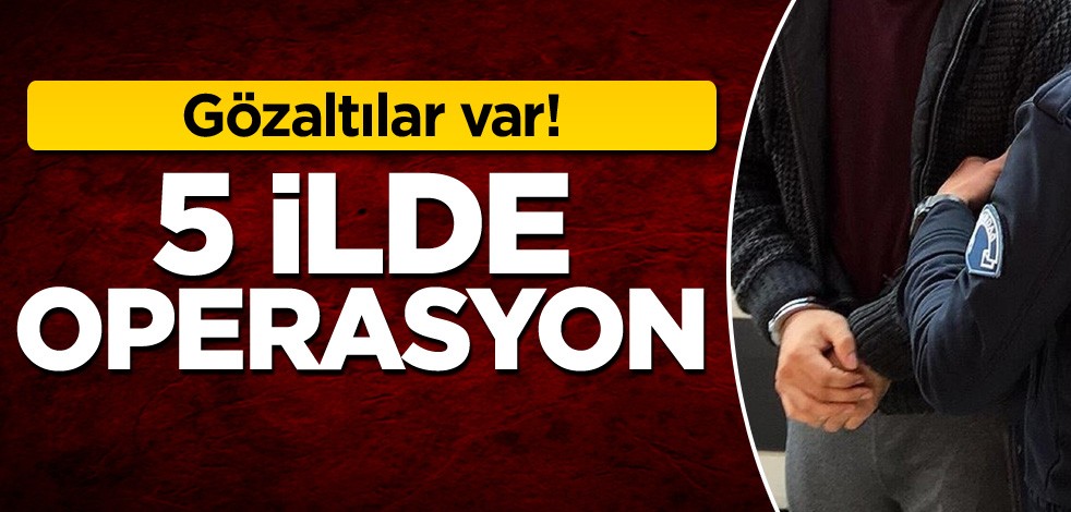 5 ilde operasyon! Gözaltılar var
