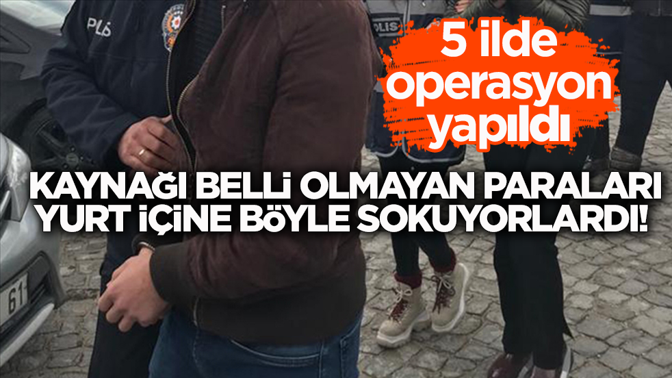 5 ilde operasyon yapıldı! Kaynağı belli olmayan paraları yurt içine böyle sokuyorlardı