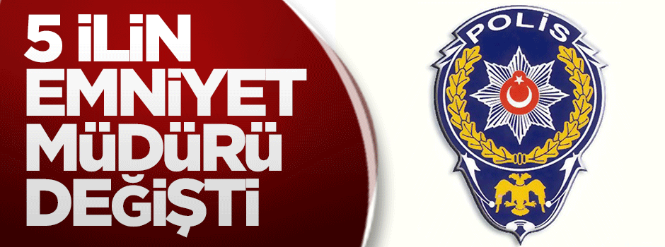 5 ilin emniyet müdürü değişti
