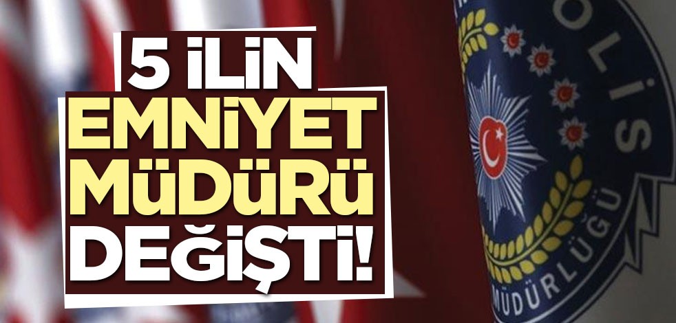 5 ilin emniyet müdürü değişti! İstanbul'a yeni emniyet müdürü atandı