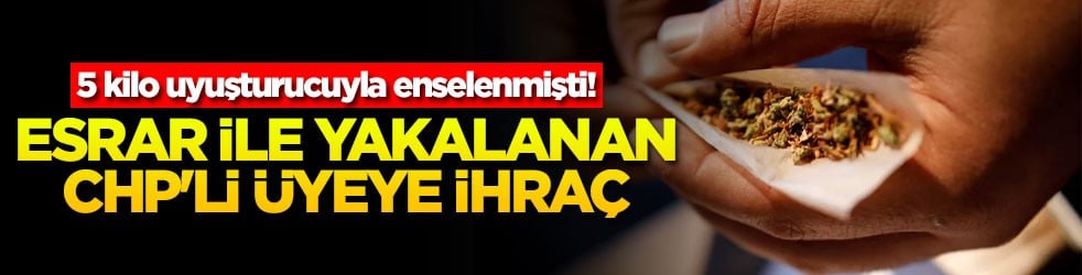 5 kilo uyuşturucuyla enselenmişti Esrar ile yakalanan CHP'li üyeye ihraç