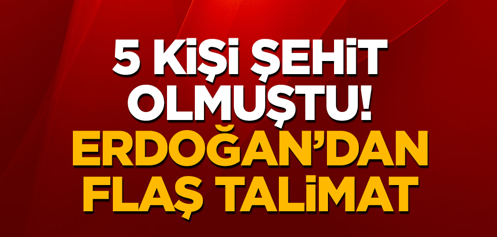 5 kişi şehit olmuştu! Erdoğan'dan flaş talimat