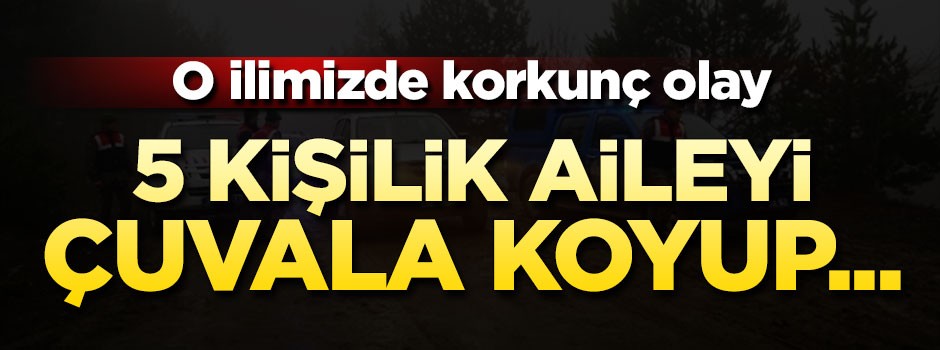 5 kişilik aileyi katledip çuvallara koymuşlar