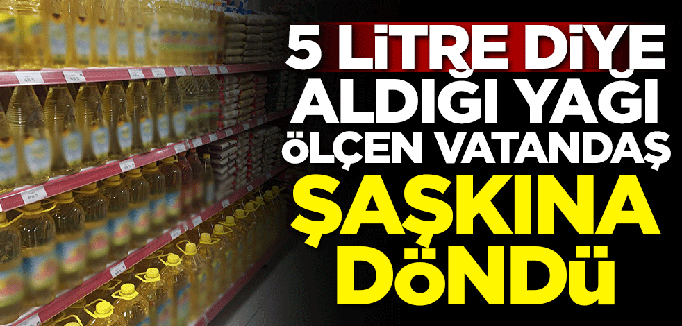 5 litre diye aldığı yağı ölçen vatandaş şaşkına döndü!
