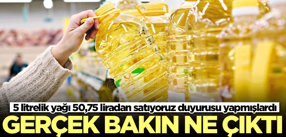  5 litrelik yağı 50,75 liradan satıyoruz duyurusu yapmışlardı! Gerçek bakın ne çıktı