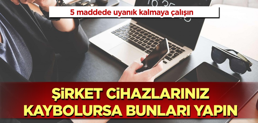  5 maddede uyanık kalmaya çalışın! Şirket cihazlarınız kaybolursa bunları yapın