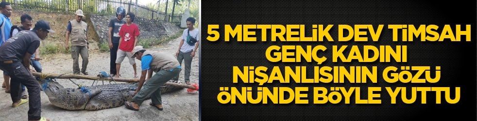 5 metrelik dev timsah, genç kadını nişanlısının gözü önünde böyle yuttu