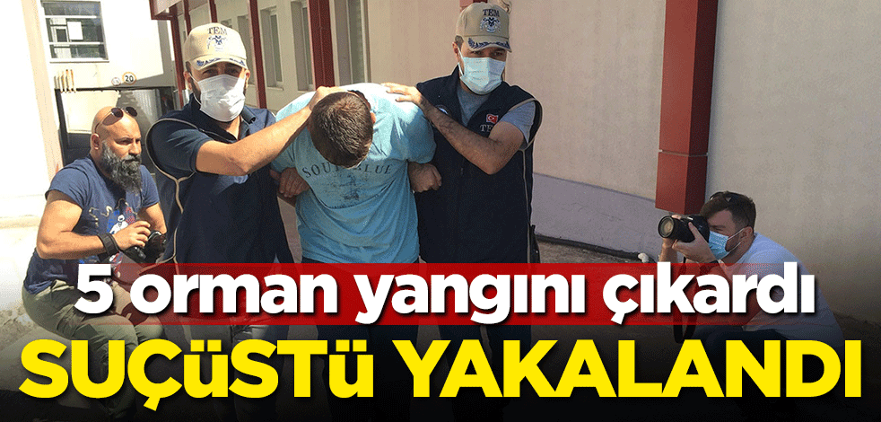 5 orman yangını çıkaran kişi suçüstü yakalandı