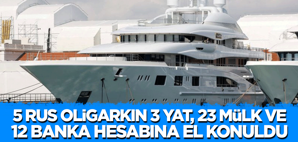 5 Rus oligarkın 3 yat, 23 mülk ve 12 banka hesabına el konuldu