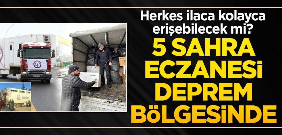 5 sahra eczanesi deprem bölgesinde! Herkes ilaca kolayca erişebilecek mi?