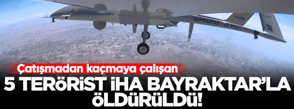 5 terörist İHA Bayraktar'la öldürüldü