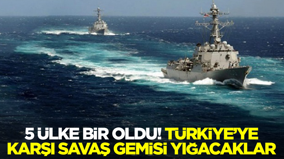 5 ülke bir oldu! Türkiye'ye karşı savaş gemisi yığacaklar