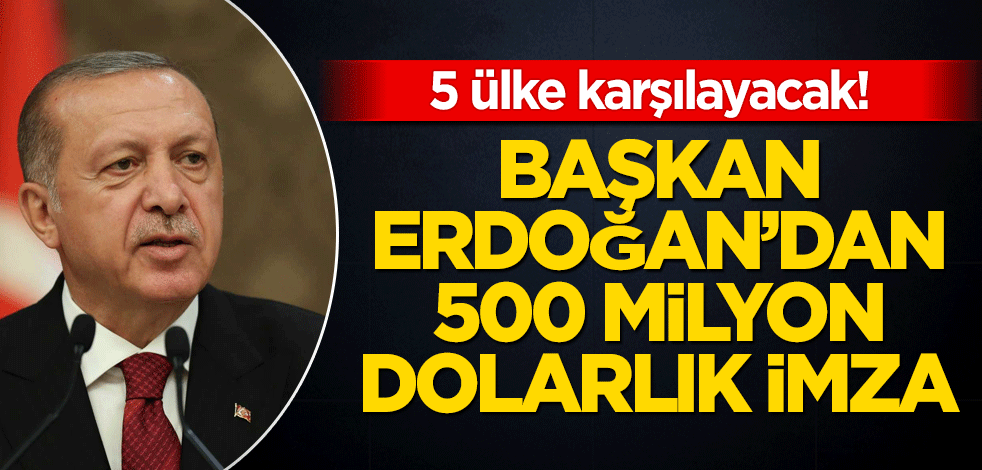 5 ülke karşılayacak! Başkan Erdoğan’dan 500 milyon dolarlık imza