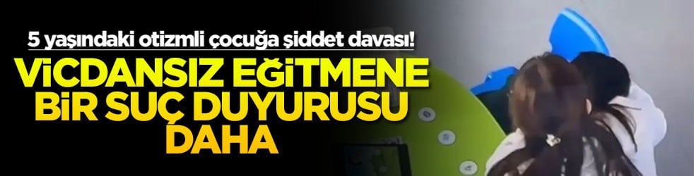 5 yaşındaki otizmli çocuğa şiddet davası! Vicdansız eğitmene bir suç duyurusu daha