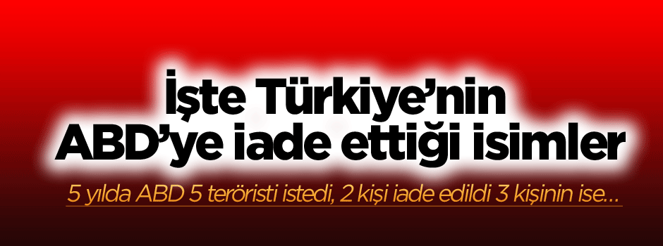 5 yılda ABD 5 teröristi istedi 2 kişi iade edildi 3 kişinin ise…