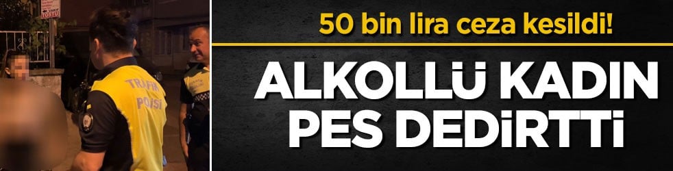 50 bin lira ceza kesildi! Alkollü kadın pes dedirtti