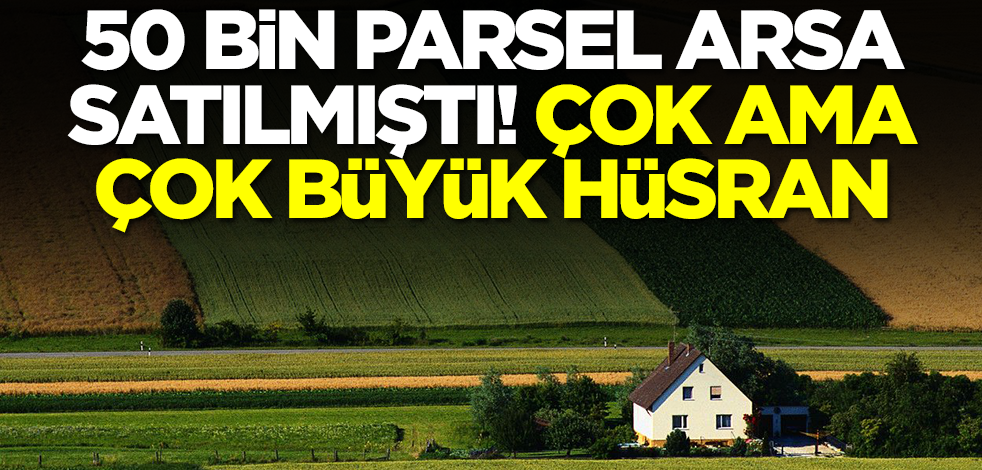 50 bin parsel arsa satılmıştı! Çok ama çok büyük hüsran