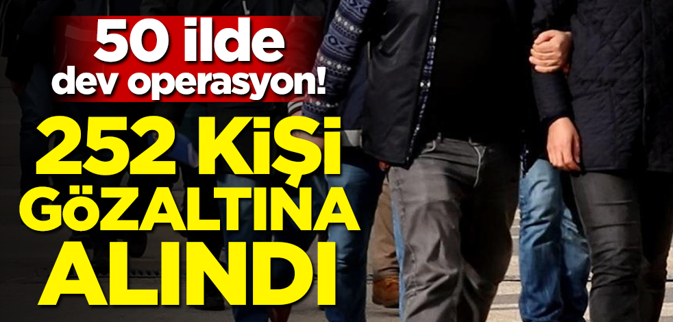 50 ilde dev operasyon! 252 kişi gözaltına alındı