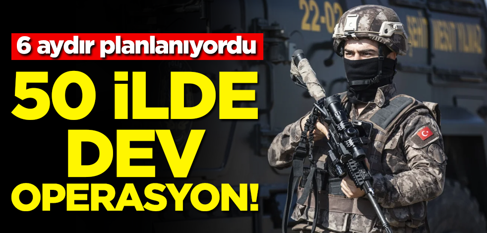 50 ilde dev operasyon! 6 aydır planlanıyordu
