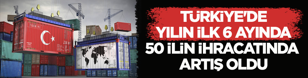 50 ilin ihracatı arttı! 21 ilin ihracatı 1 milyar doları aştı