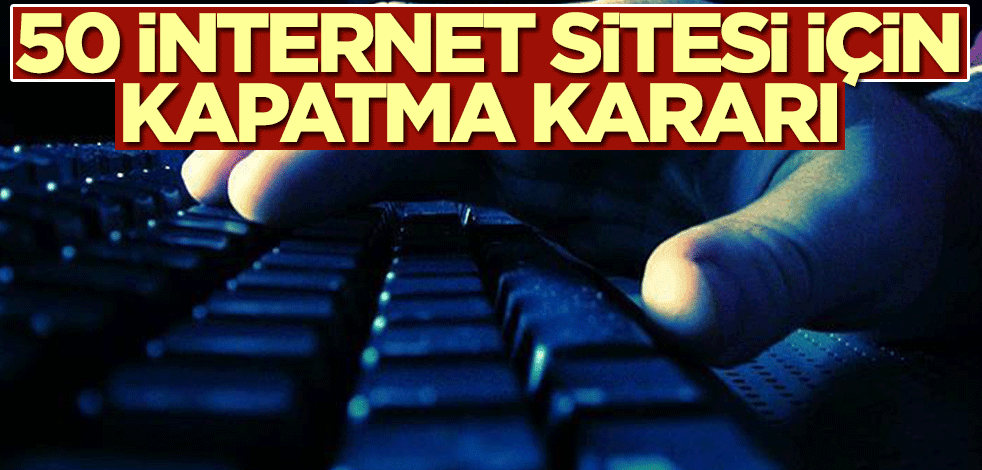50 internet sitesi için kapatma kararı alındı