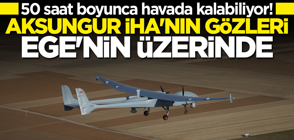 50 saat boyunca havada kalabiliyor! Aksungur İHA'nın gözleri Ege'nin üzerinde