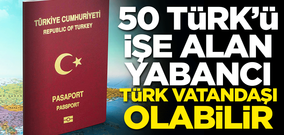 50 Türk’ü işe alan yabancı, Türk vatandaşı olabilir