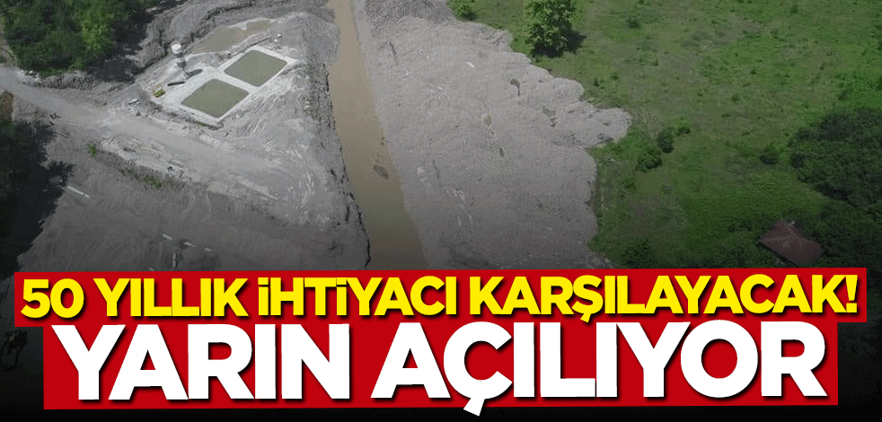 50 yıllık ihtiyacı karşılayacak! Yarın açılıyor