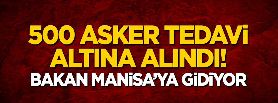 500 asker tedavi altına alındı! Bakan Manisa'ya gidiyor