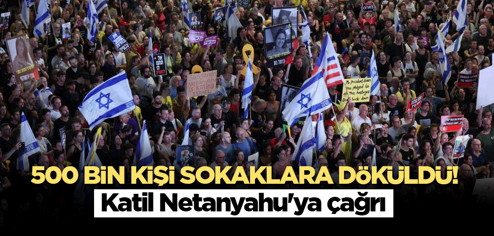 500 bin kişi sokaklara döküldü! Katil Netanyahu'ya tepki