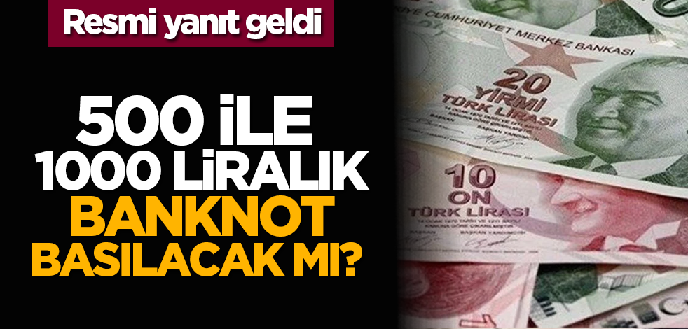 500 ile 1000 liralık banknot basılacak mı? Resmi yanıt geldi