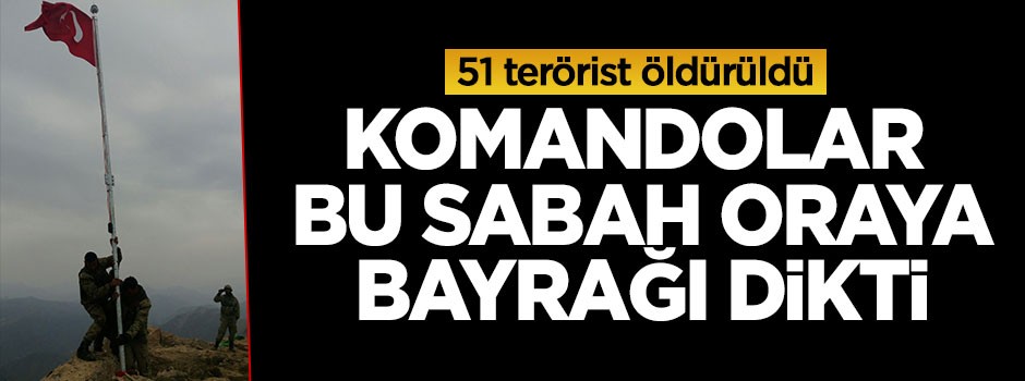 51 terörist öldürüldü, komandolar oraya bayrağı dikti