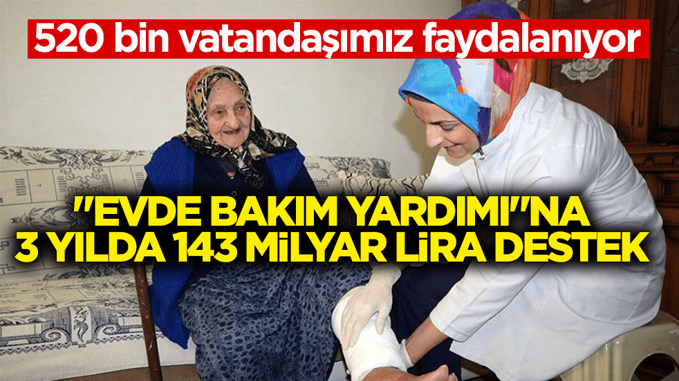 520 bin vatandaşımız faydalanıyor! "Evde Bakım Yardımı"na 3 yılda 143 milyar lira destek