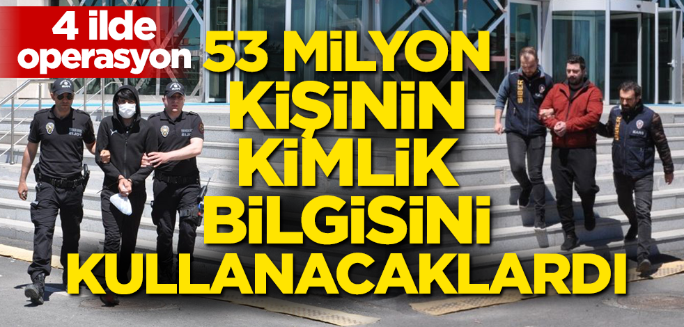 53 milyon kişinin kimlik bilgisini kullanacaklardı! 4 ilde operasyon