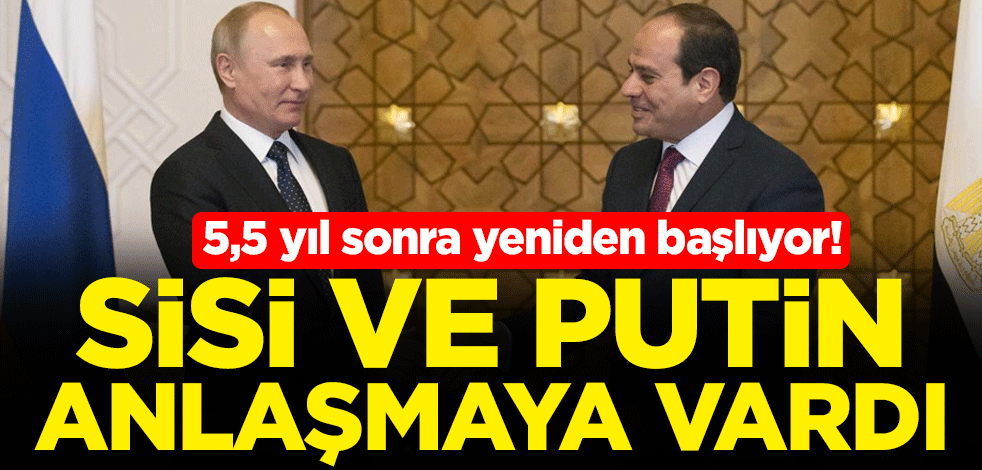 5,5 yıl sonra yeniden başlıyor! Sisi ve Putin anlaştı