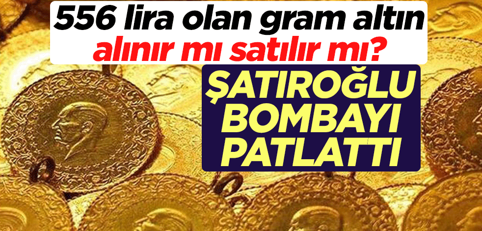556 lira olan gram altın alınır mı satılır mı? Tunç Şatıroğlu bombayı patlattı