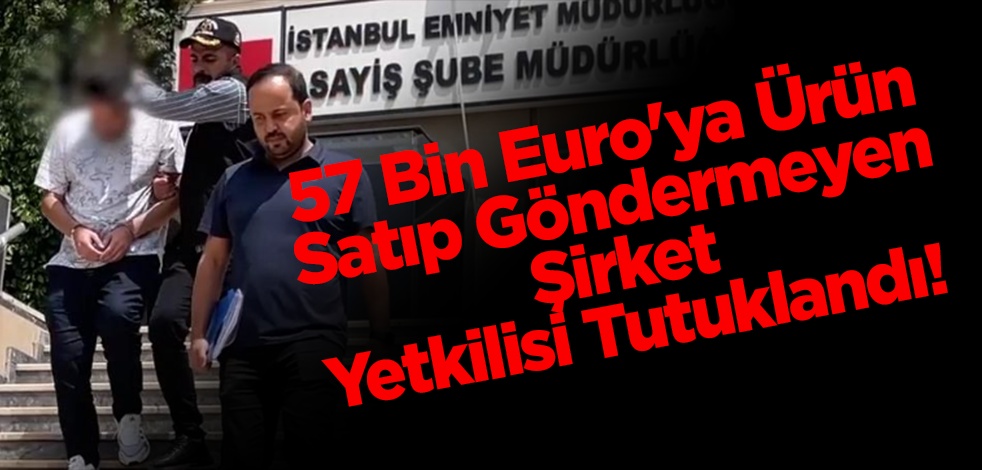 57 Bin Euro'ya Ürün Satıp Göndermeyen Şirket Yetkilisi Tutuklandı!