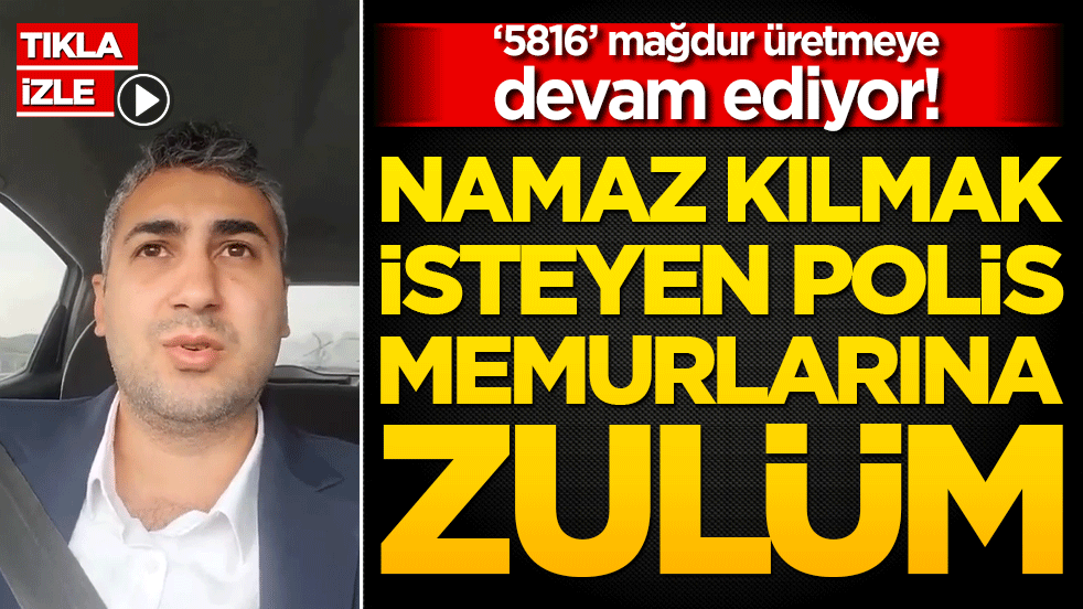 ‘5816’ mağdur üretmeye devam ediyor! Namaz kılmak isteyen polis memurlarına zulüm