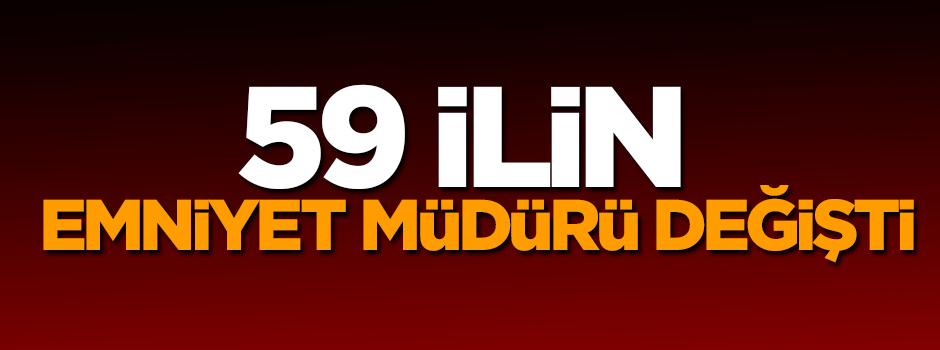 59 ilin emniyet müdürü değişti!