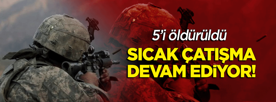 5'i öldürüldü! Sıcak çatışma devam ediyor