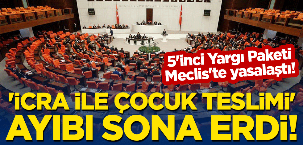 5'inci Yargı Paketi Meclis'te yasalaştı! 'İcra ile çocuk teslimi' ayıbı sona erdi!