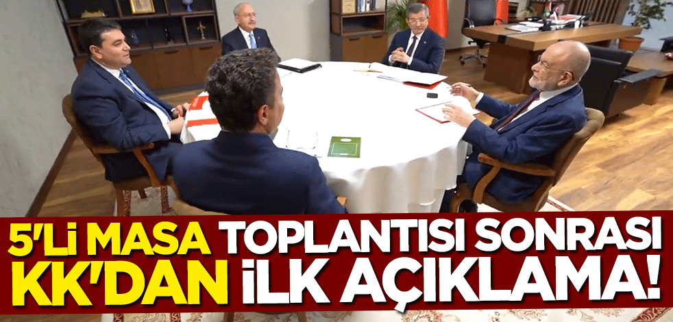 5'li Masa toplantısı sonrası Kılıçdaroğlu'ndan ilk açıklama