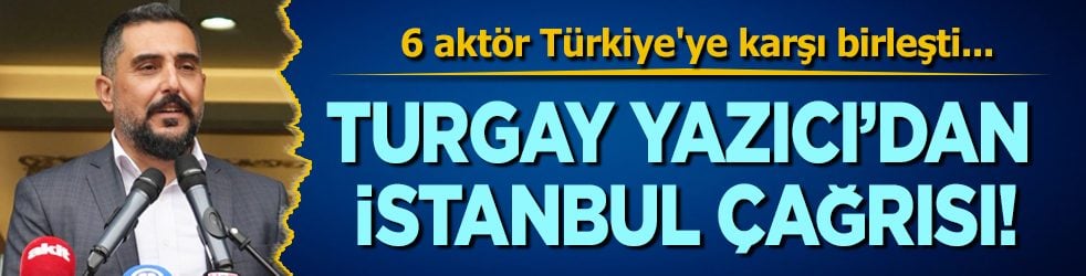 6 aktör Türkiye'ye karşı birleşti: Turgay Yazıcı'dan İstanbul çağrısı...