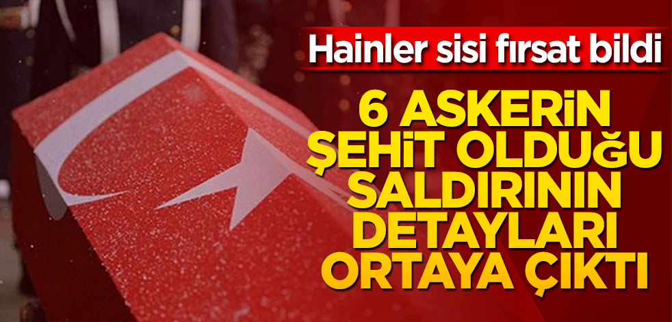 6 askerin şehit olduğu saldırının detayları ortaya çıktı! Hainler sisi fırsat bildi