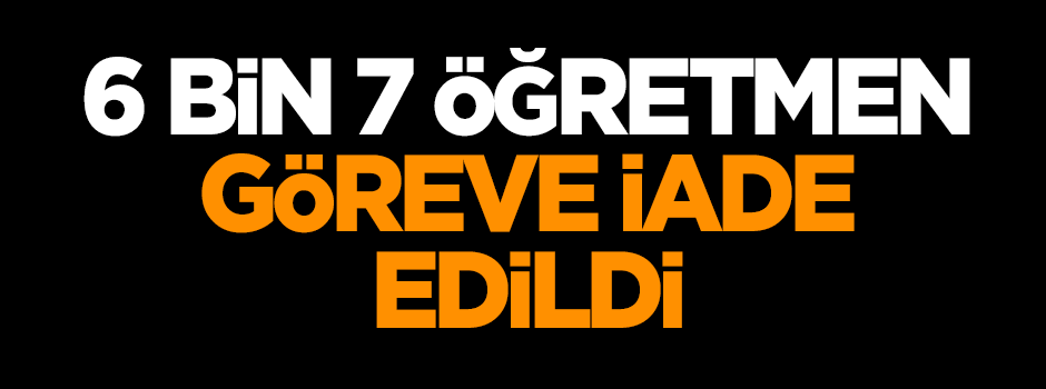 6 bin 7 öğretmen göreve iade edildi